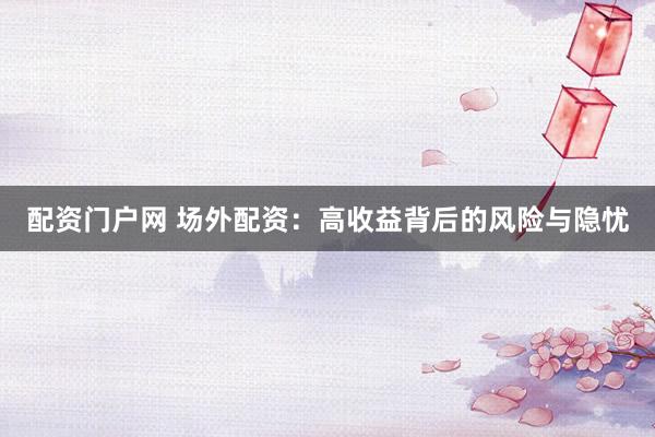 配资门户网 场外配资：高收益背后的风险与隐忧