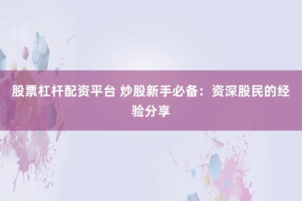 股票杠杆配资平台 炒股新手必备：资深股民的经验分享