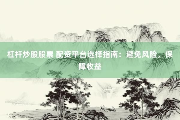 杠杆炒股股票 配资平台选择指南：避免风险，保障收益