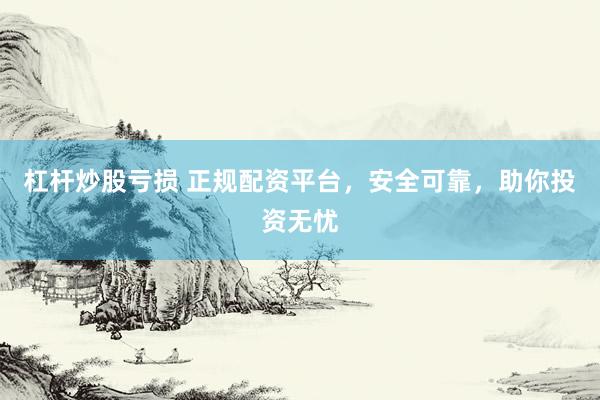 杠杆炒股亏损 正规配资平台，安全可靠，助你投资无忧