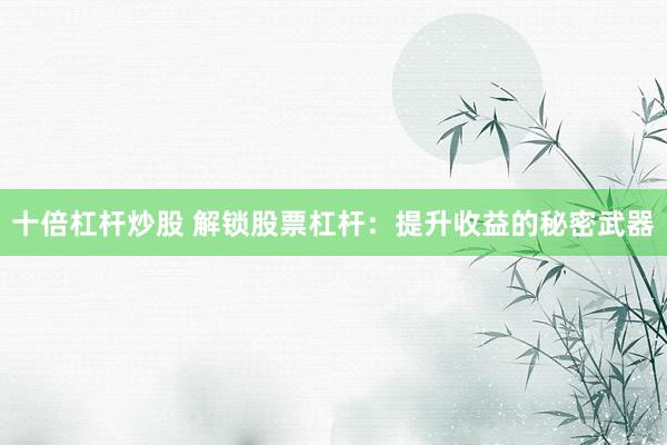 十倍杠杆炒股 解锁股票杠杆：提升收益的秘密武器