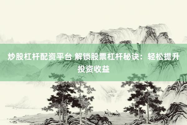 炒股杠杆配资平台 解锁股票杠杆秘诀：轻松提升投资收益