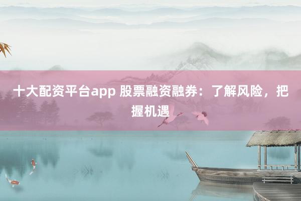 十大配资平台app 股票融资融券：了解风险，把握机遇