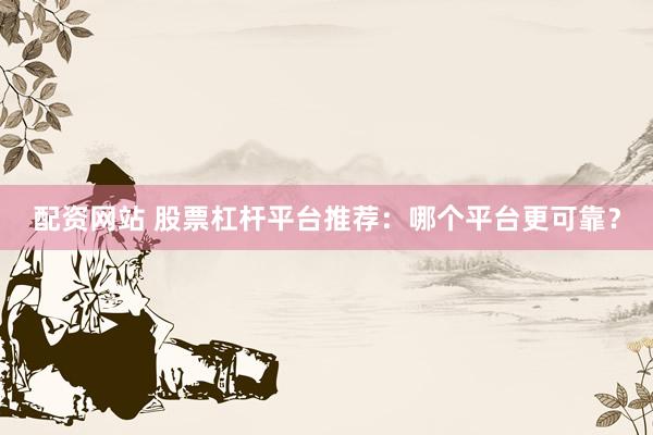 配资网站 股票杠杆平台推荐：哪个平台更可靠？