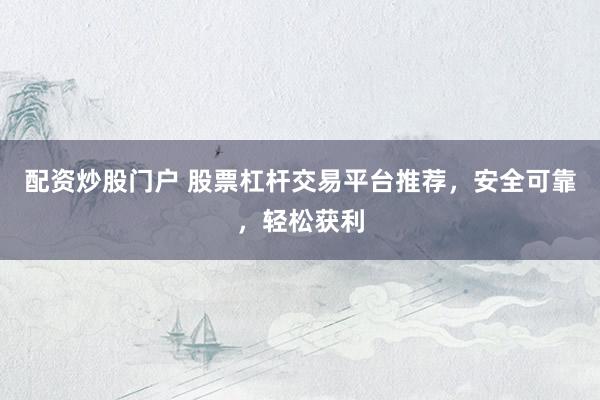 配资炒股门户 股票杠杆交易平台推荐，安全可靠，轻松获利