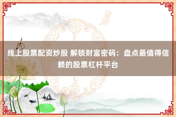 线上股票配资炒股 解锁财富密码：盘点最值得信赖的股票杠杆平台