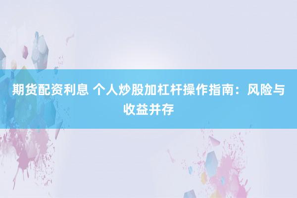 期货配资利息 个人炒股加杠杆操作指南：风险与收益并存