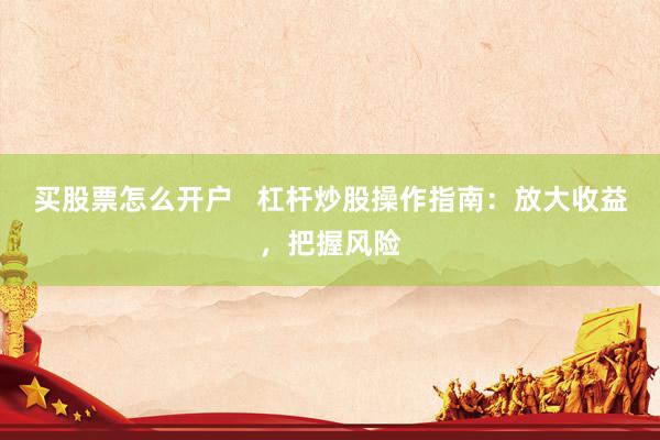 买股票怎么开户   杠杆炒股操作指南：放大收益，把握风险
