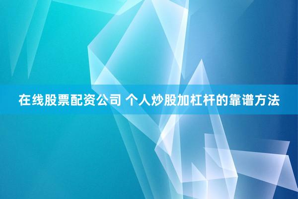 在线股票配资公司 个人炒股加杠杆的靠谱方法
