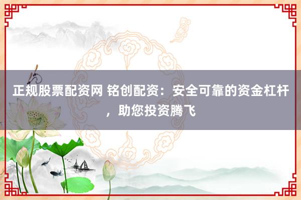正规股票配资网 铭创配资：安全可靠的资金杠杆，助您投资腾飞