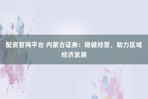 配资官网平台 内蒙古证券：稳健经营，助力区域经济发展