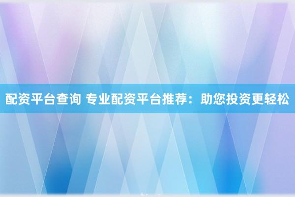 配资平台查询 专业配资平台推荐：助您投资更轻松