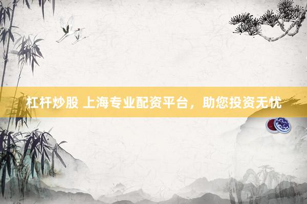 杠杆炒股 上海专业配资平台，助您投资无忧