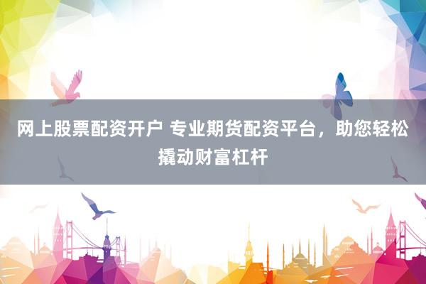 网上股票配资开户 专业期货配资平台，助您轻松撬动财富杠杆