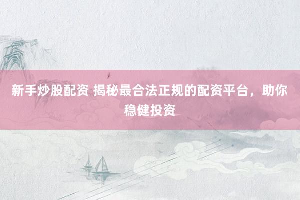 新手炒股配资 揭秘最合法正规的配资平台，助你稳健投资