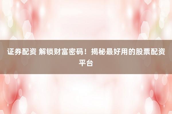 证券配资 解锁财富密码！揭秘最好用的股票配资平台