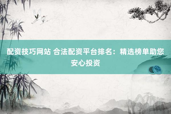 配资技巧网站 合法配资平台排名：精选榜单助您安心投资