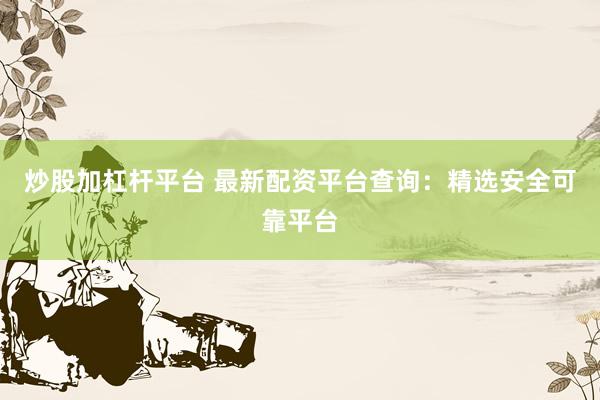 炒股加杠杆平台 最新配资平台查询：精选安全可靠平台