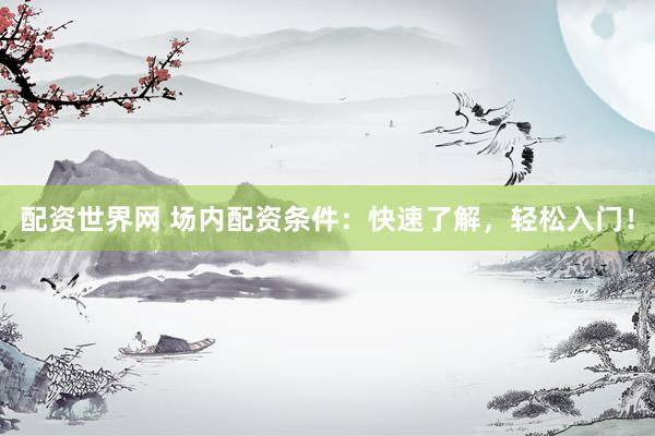 配资世界网 场内配资条件：快速了解，轻松入门！