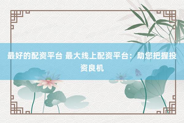 最好的配资平台 最大线上配资平台：助您把握投资良机