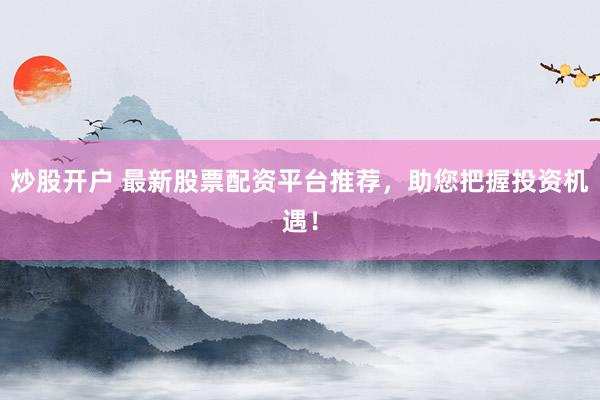 炒股开户 最新股票配资平台推荐，助您把握投资机遇！