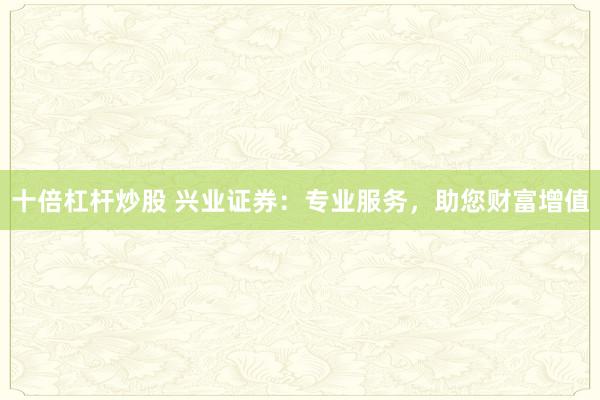 十倍杠杆炒股 兴业证券：专业服务，助您财富增值
