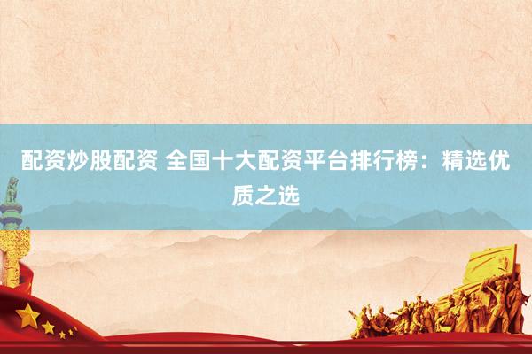 配资炒股配资 全国十大配资平台排行榜：精选优质之选