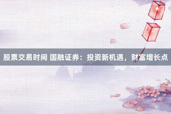 股票交易时间 国融证券：投资新机遇，财富增长点