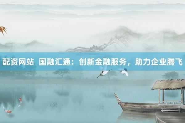 配资网站  国融汇通：创新金融服务，助力企业腾飞
