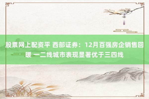股票网上配资平 西部证券：12月百强房企销售回暖 一二线城市表现显著优于三四线