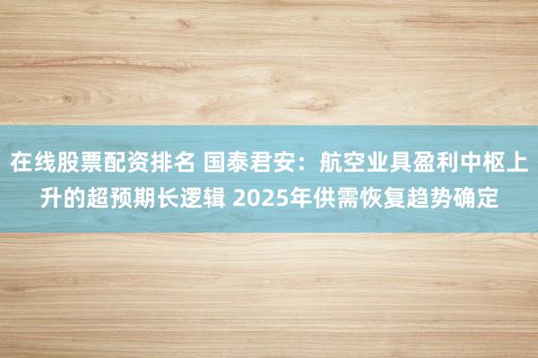 在线股票配资排名 国泰君安：航空业具盈利中枢上升的超预期长逻辑 2025年供需恢复趋势确定