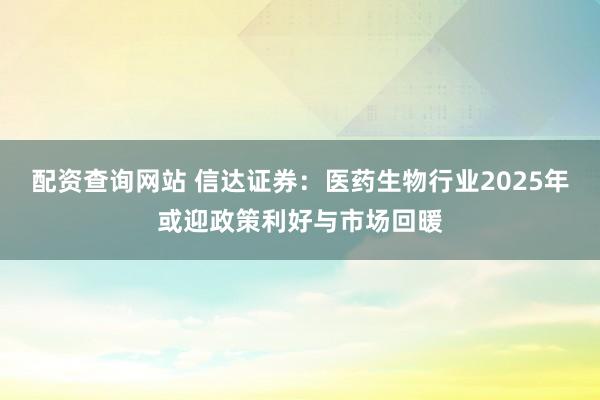 配资查询网站 信达证券：医药生物行业2025年或迎政策利好与市场回暖