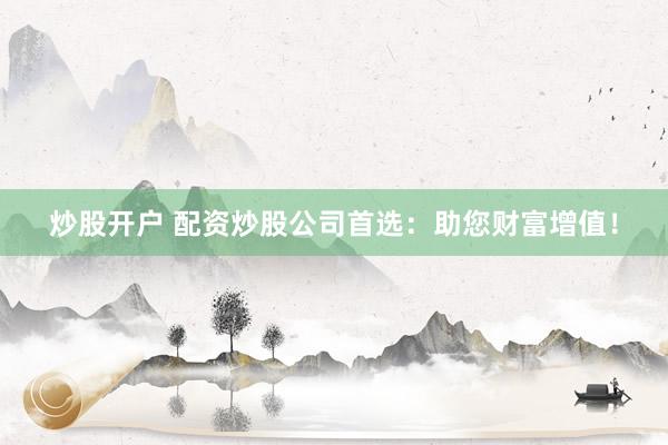 炒股开户 配资炒股公司首选：助您财富增值！