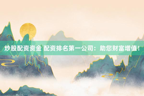 炒股配资资金 配资排名第一公司：助您财富增值！