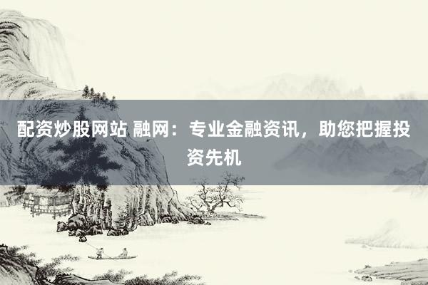 配资炒股网站 融网：专业金融资讯，助您把握投资先机