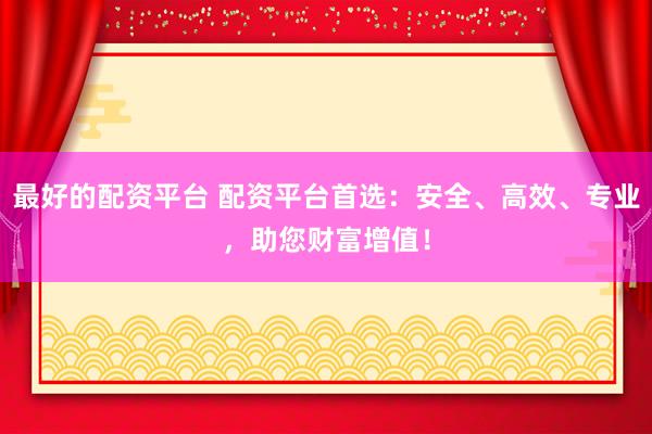 最好的配资平台 配资平台首选：安全、高效、专业，助您财富增值！
