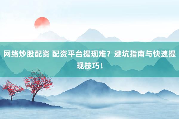 网络炒股配资 配资平台提现难？避坑指南与快速提现技巧！