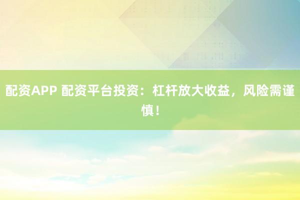 配资APP 配资平台投资：杠杆放大收益，风险需谨慎！