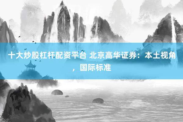 十大炒股杠杆配资平台 北京高华证券：本土视角，国际标准