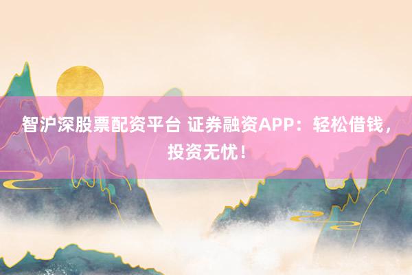 智沪深股票配资平台 证券融资APP：轻松借钱，投资无忧！