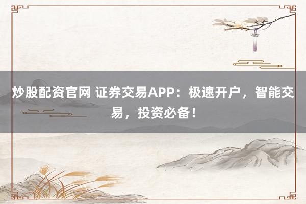 炒股配资官网 证券交易APP：极速开户，智能交易，投资必备！
