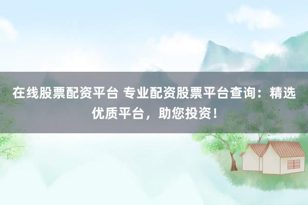 在线股票配资平台 专业配资股票平台查询：精选优质平台，助您投资！