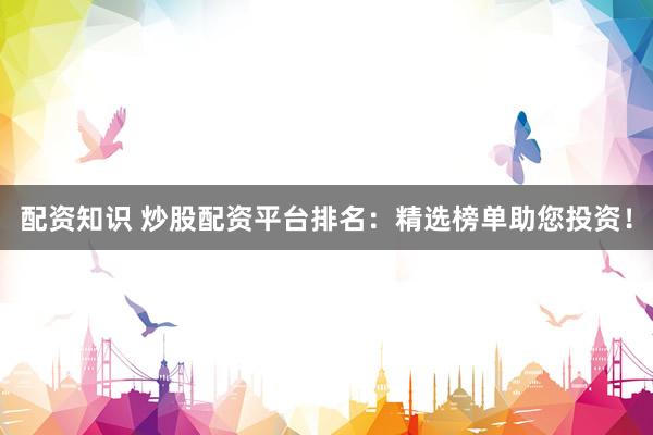配资知识 炒股配资平台排名：精选榜单助您投资！