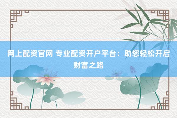 网上配资官网 专业配资开户平台：助您轻松开启财富之路