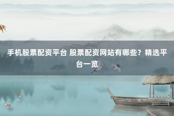 手机股票配资平台 股票配资网站有哪些？精选平台一览