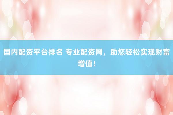 国内配资平台排名 专业配资网，助您轻松实现财富增值！