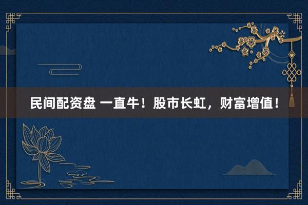 民间配资盘 一直牛！股市长虹，财富增值！
