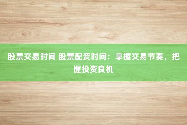 股票交易时间 股票配资时间：掌握交易节奏，把握投资良机