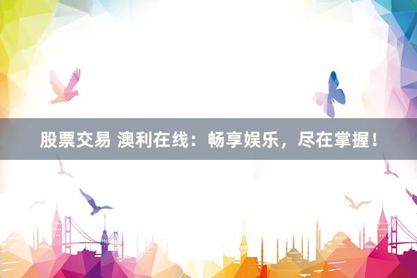 股票交易 澳利在线：畅享娱乐，尽在掌握！