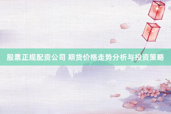 股票正规配资公司 期货价格走势分析与投资策略